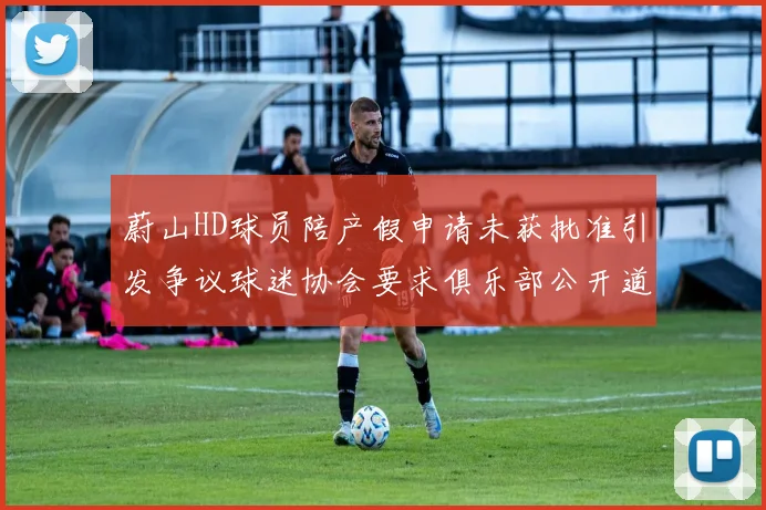 蔚山HD球员陪产假申请未获批准引发争议球迷协会要求俱乐部公开道歉