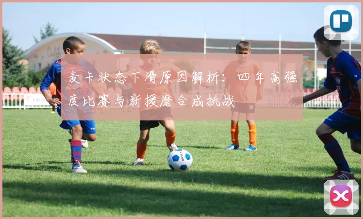 麦卡状态下滑原因解析：四年高强度比赛与新援磨合成挑战
