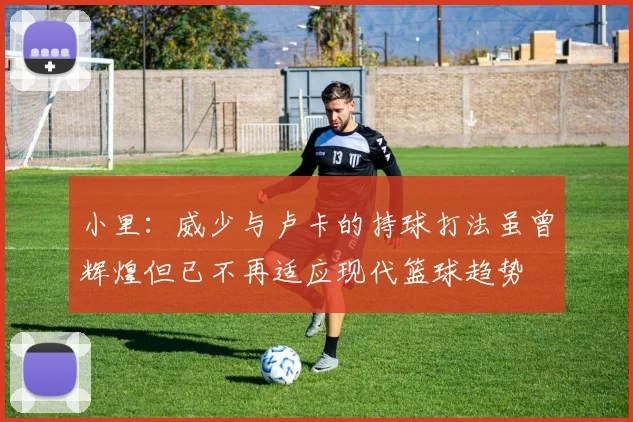 小里：威少与卢卡的持球打法虽曾辉煌但已不再适应现代篮球趋势