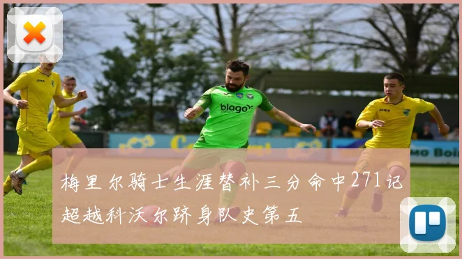 梅里尔骑士生涯替补三分命中271记超越科沃尔跻身队史第五