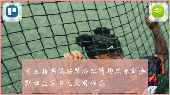 女主持调侃按摩浴缸情趣皮尔斯幽默回应家中无此奢侈品