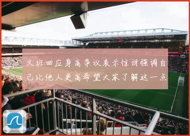 文班回应身高争议表示惊讶强调自己比他人更高希望大家了解这一点