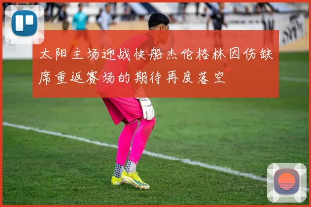 太阳主场迎战快船杰伦格林因伤缺席重返赛场的期待再度落空