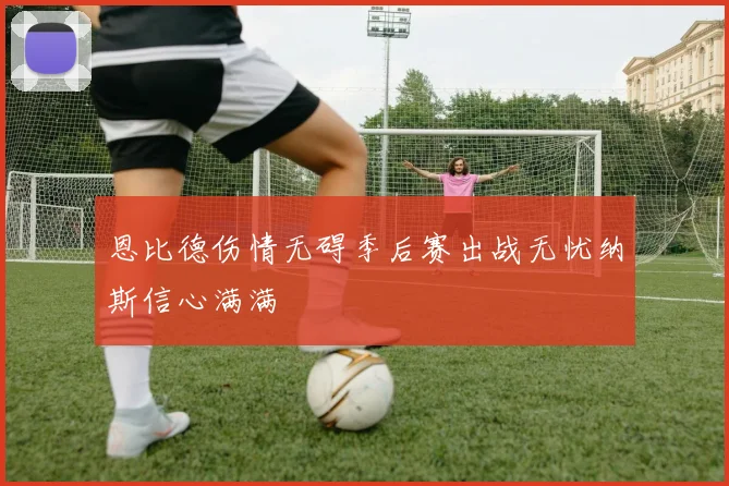恩比德伤情无碍季后赛出战无忧纳斯信心满满