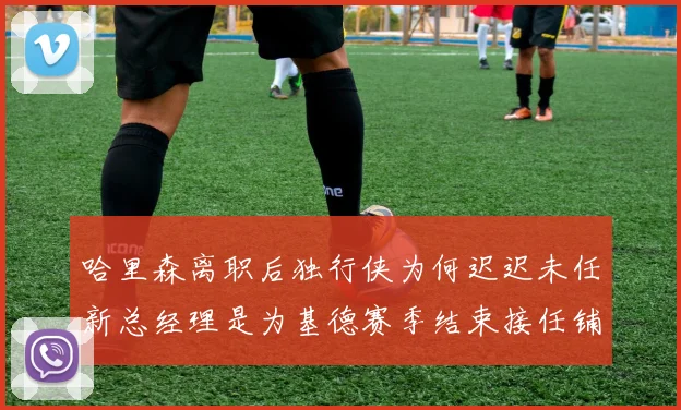 哈里森离职后独行侠为何迟迟未任新总经理是为基德赛季结束接任铺路吗