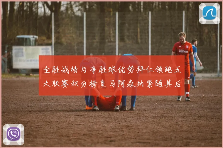 全胜战绩与净胜球优势拜仁领跑五大联赛积分榜皇马阿森纳紧随其后
