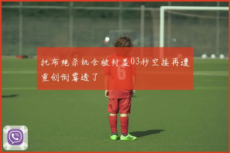 托布绝杀机会被封盖03秒空接再遭重创倒霉透了