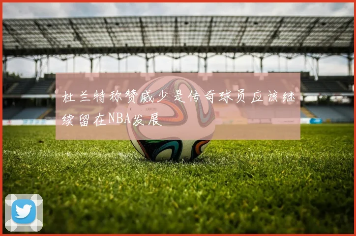 杜兰特称赞威少是传奇球员应该继续留在NBA发展