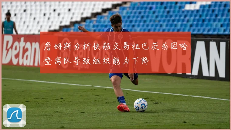 詹姆斯分析快船交易祖巴茨或因哈登离队导致组织能力下降