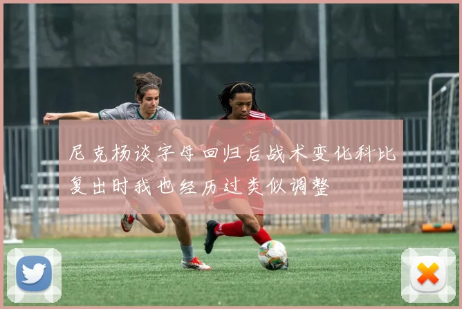 尼克杨谈字母回归后战术变化科比复出时我也经历过类似调整