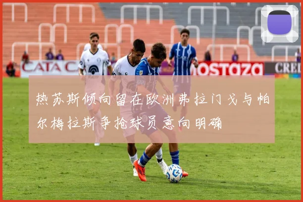 热苏斯倾向留在欧洲弗拉门戈与帕尔梅拉斯争抢球员意向明确