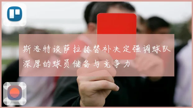 斯洛特谈萨拉赫替补决定强调球队深厚的球员储备与竞争力