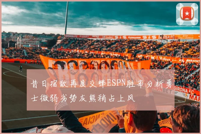 昔日宿敌再度交锋ESPN胜率分析勇士微弱劣势灰熊稍占上风