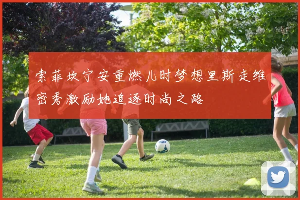 索菲坎宁安重燃儿时梦想里斯走维密秀激励她追逐时尚之路