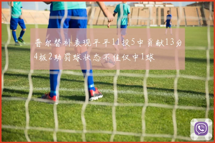 普尔替补表现平平11投5中贡献13分4板2助罚球状态不佳仅中1球