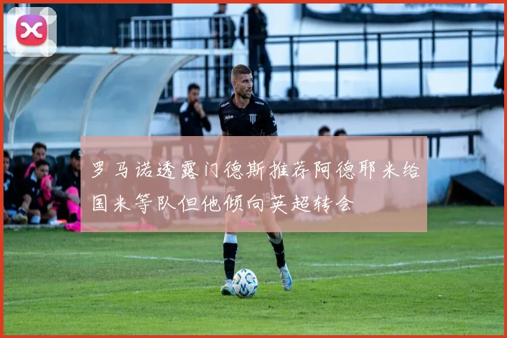 罗马诺透露门德斯推荐阿德耶米给国米等队但他倾向英超转会