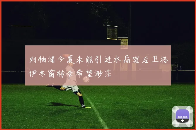 利物浦今夏未能引进水晶宫后卫格伊冬窗转会希望渺茫