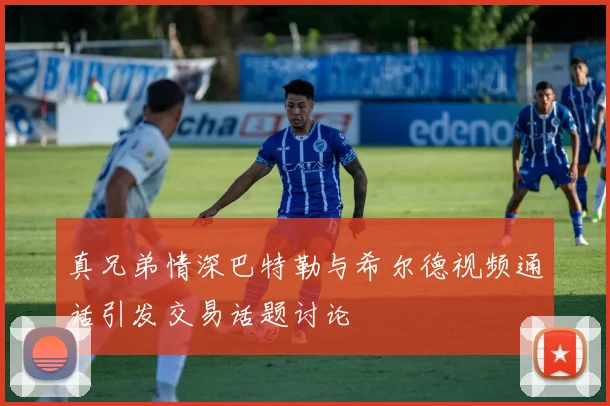 真兄弟情深巴特勒与希尔德视频通话引发交易话题讨论