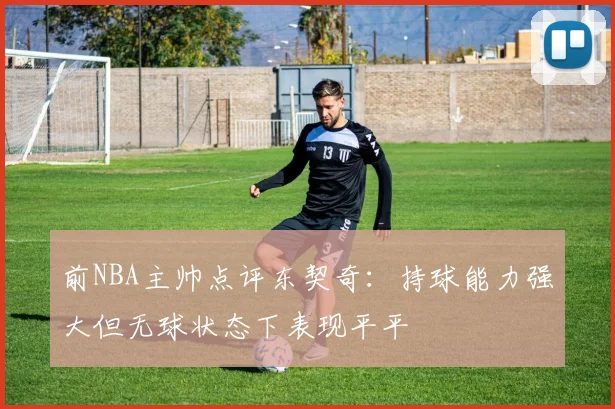前NBA主帅点评东契奇：持球能力强大但无球状态下表现平平