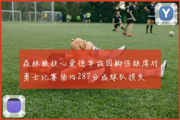 森林狼核心爱德华兹因脚伤缺席对勇士比赛场均287分成球队损失