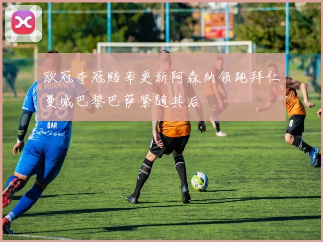 欧冠夺冠赔率更新阿森纳领跑拜仁曼城巴黎巴萨紧随其后