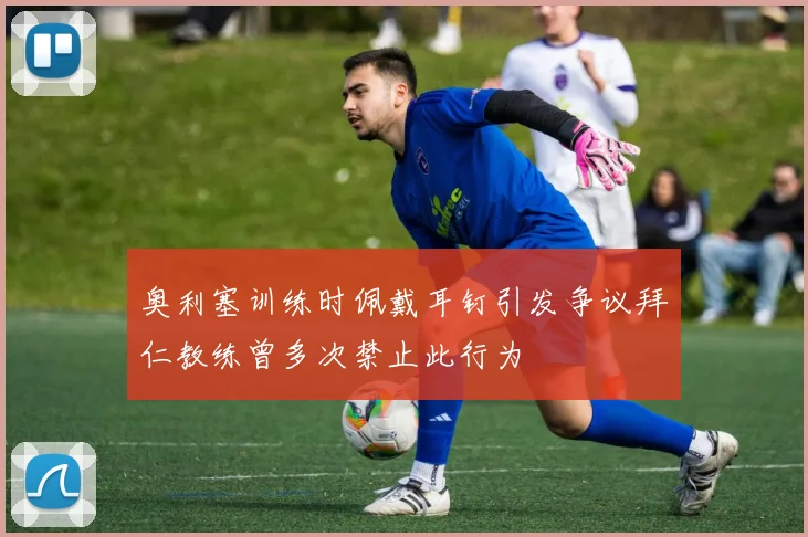奥利塞训练时佩戴耳钉引发争议拜仁教练曾多次禁止此行为