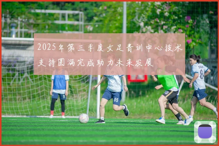 2025年第三季度女足青训中心技术支持圆满完成助力未来发展