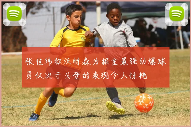 张佳玮称沃特森为掘金最强劲爆球员仅次于戈登的表现令人惊艳