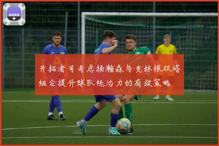 开拓者可考虑杨瀚森与克林根双塔组合提升球队统治力的有效策略