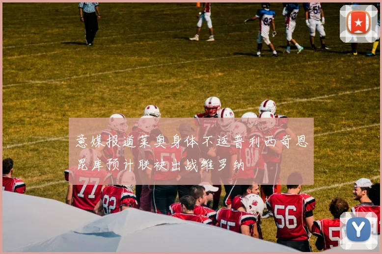 意媒报道莱奥身体不适普利西奇恩昆库预计联袂出战维罗纳