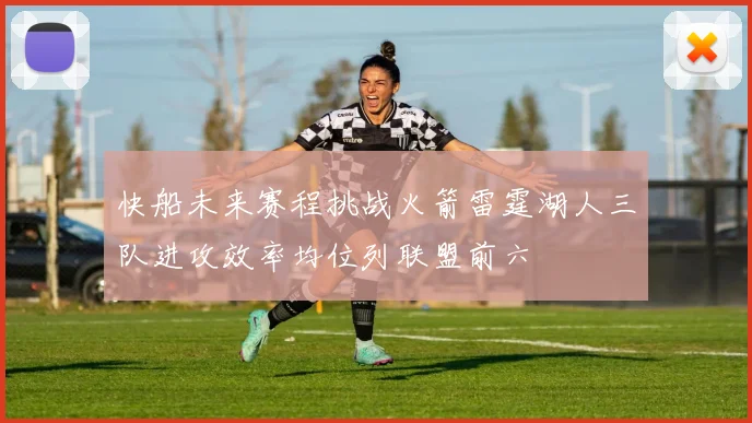 快船未来赛程挑战火箭雷霆湖人三队进攻效率均位列联盟前六