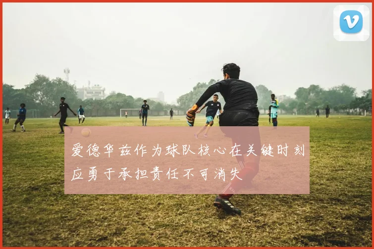 爱德华兹作为球队核心在关键时刻应勇于承担责任不可消失