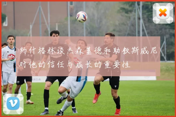 约什格林谈杰森基德和助教斯威尼对他的信任与成长的重要性