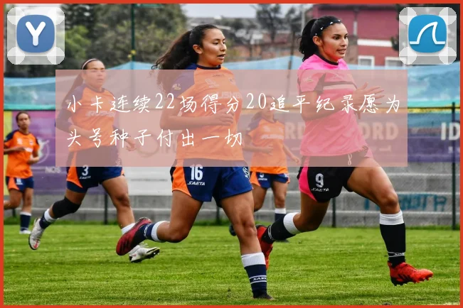 小卡连续22场得分20追平纪录愿为头号种子付出一切