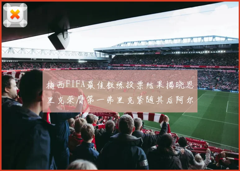 梅西FIFA最佳教练投票结果揭晓恩里克荣膺第一弗里克紧随其后阿尔特塔位列第三
