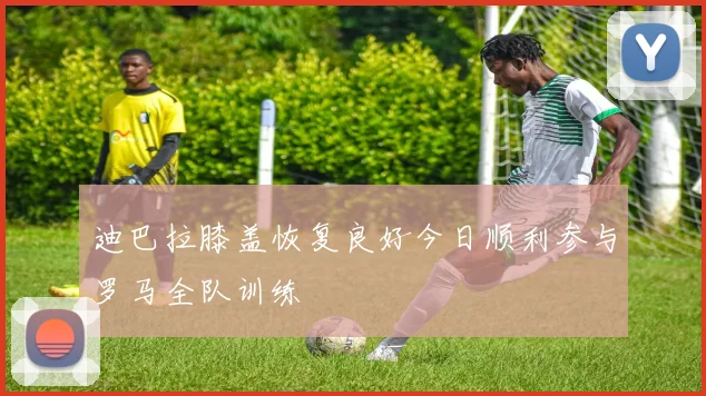 迪巴拉膝盖恢复良好今日顺利参与罗马全队训练