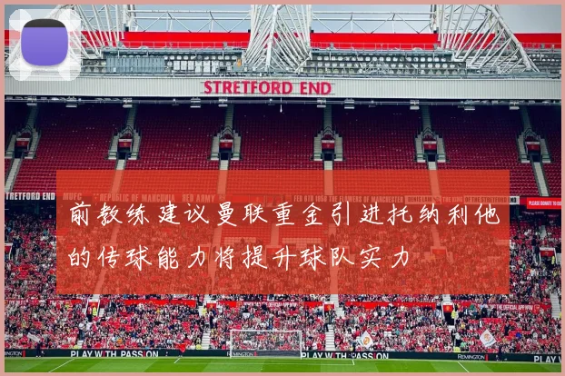 前教练建议曼联重金引进托纳利他的传球能力将提升球队实力