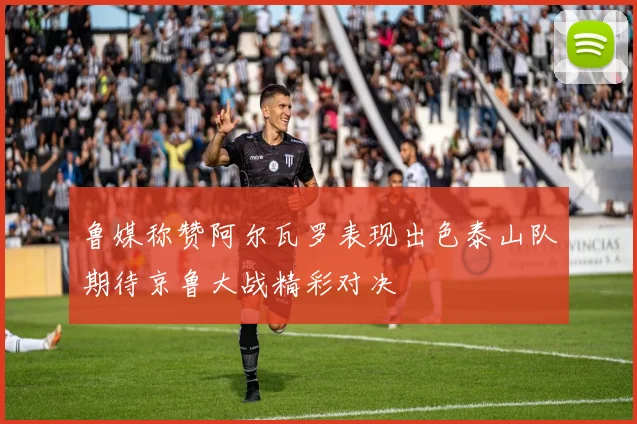 鲁媒称赞阿尔瓦罗表现出色泰山队期待京鲁大战精彩对决