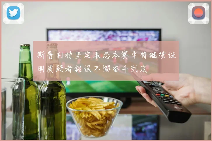 斯普利特坚定表态本赛季将继续证明质疑者错误不懈奋斗到底