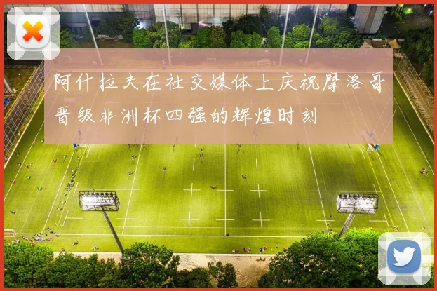 阿什拉夫在社交媒体上庆祝摩洛哥晋级非洲杯四强的辉煌时刻