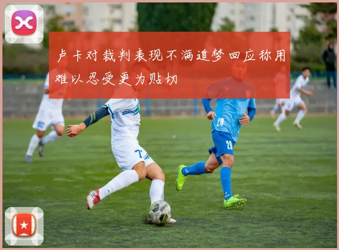 卢卡对裁判表现不满追梦回应称用难以忍受更为贴切