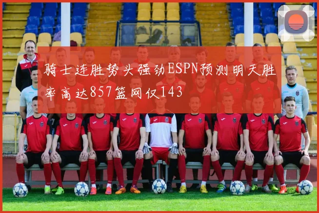 骑士连胜势头强劲ESPN预测明天胜率高达857篮网仅143