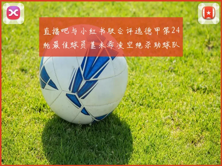 直播吧与小红书联合评选德甲第24轮最佳球员基米希凌空绝杀助球队赢得国家德比