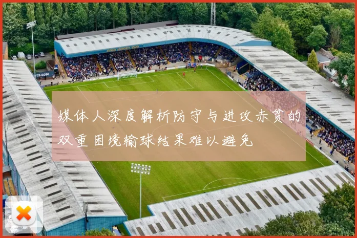 媒体人深度解析防守与进攻赤贫的双重困境输球结果难以避免