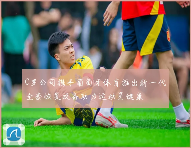 C罗公司携手葡萄牙体育推出新一代全套恢复设备助力运动员健康